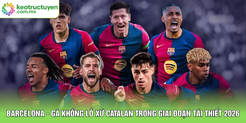 Barcelona - Gã Khổng Lồ Xứ Catalan Trong Giai Đoạn Tái Thiết 2026
