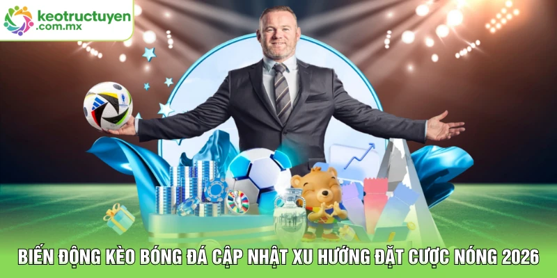 Biến Động Kèo Bóng Đá Cập Nhật Xu Hướng Đặt Cược Nóng 2026