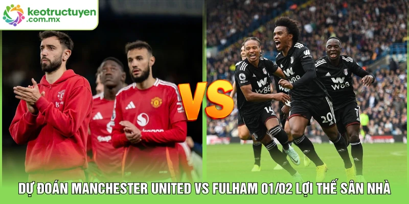 Dự Đoán Manchester United vs Fulham 01/02 Lợi Thế Sân Nhà