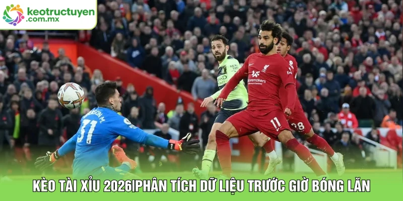 Kèo Tài Xỉu 2026|Phân Tích Dữ Liệu Trước Giờ Bóng Lăn